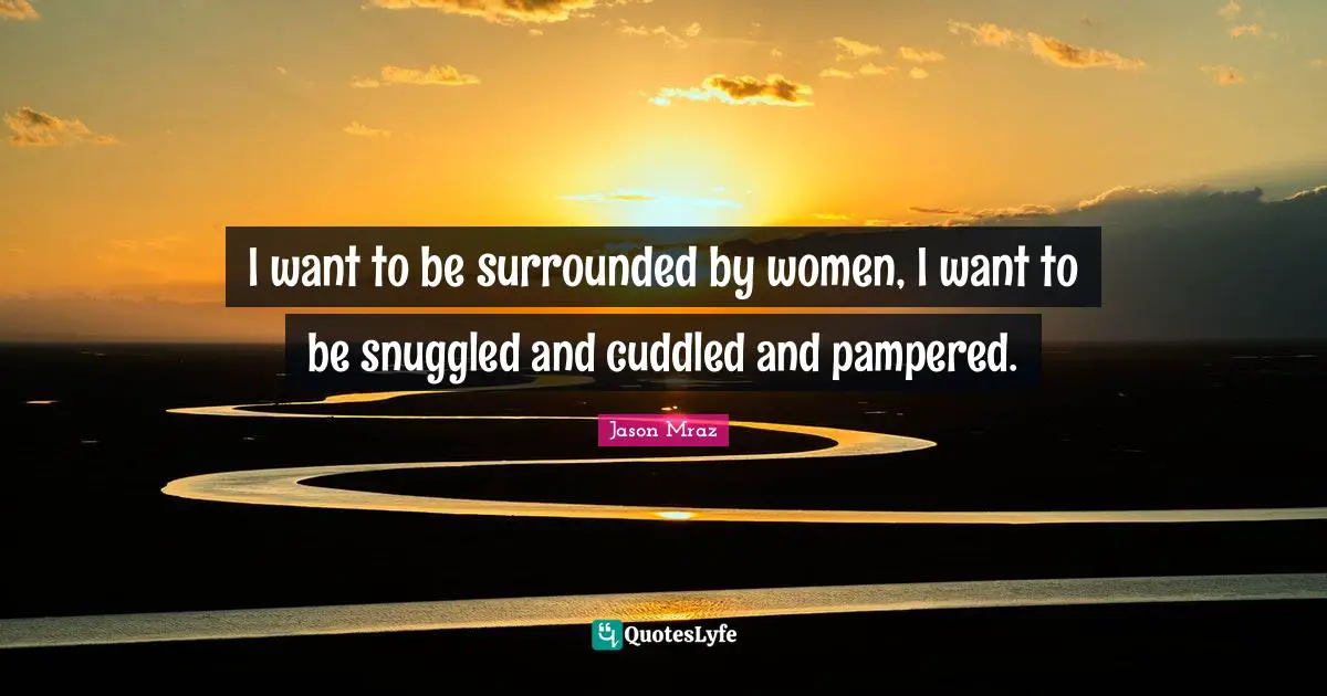 Jason Mraz Quotes: "I want to be surrounded by women, I want to be snuggled and cuddled and pampered."