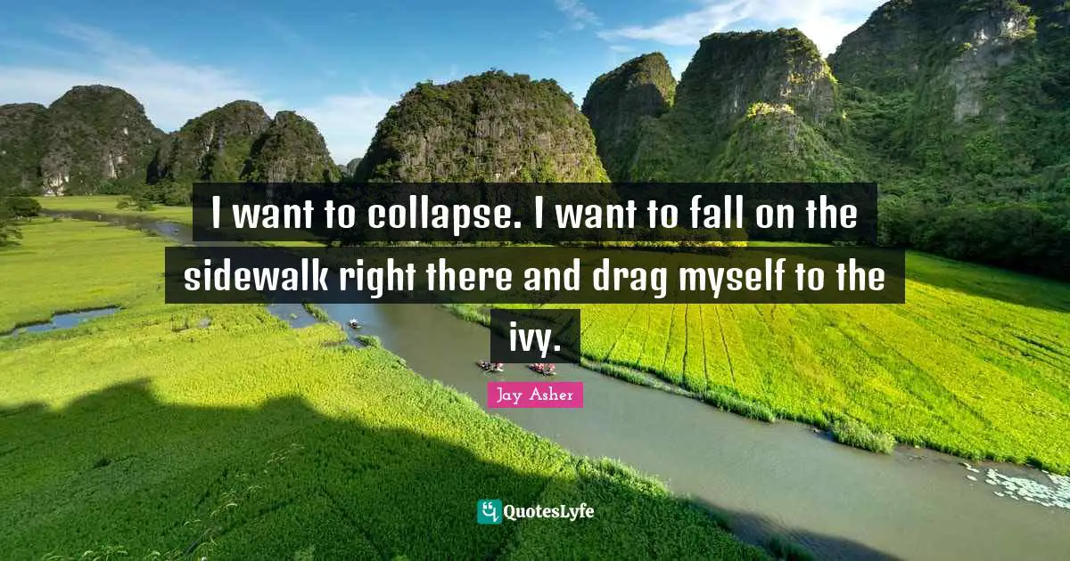 I want to collapse. I want to fall on the sidewalk right there and drag myself to the ivy.