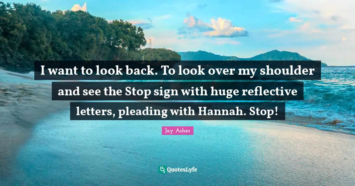 I want to look back. To look over my shoulder and see the Stop sign with huge reflective letters, pleading with Hannah. Stop!