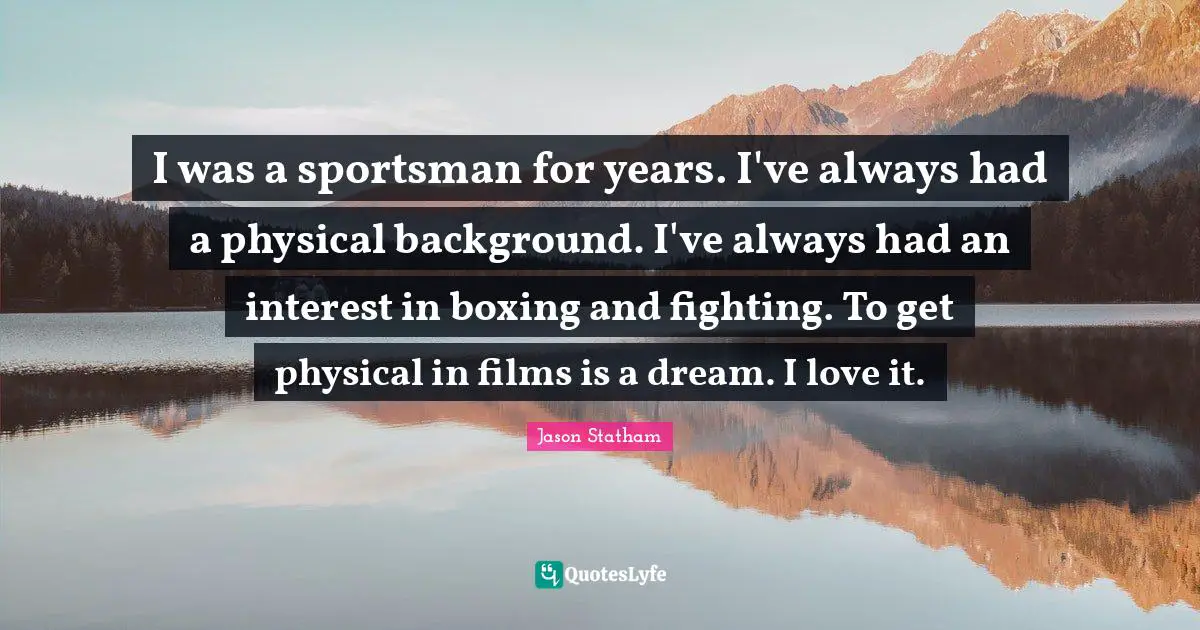 I was a sportsman for years. I've always had a physical background. I've always had an interest in boxing and fighting. To get physical in films is a dream. I love it.