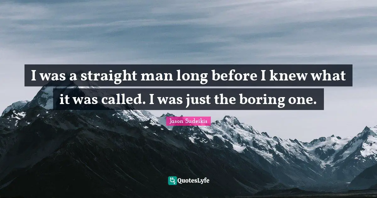 I was a straight man long before I knew what it was called. I was just the boring one.