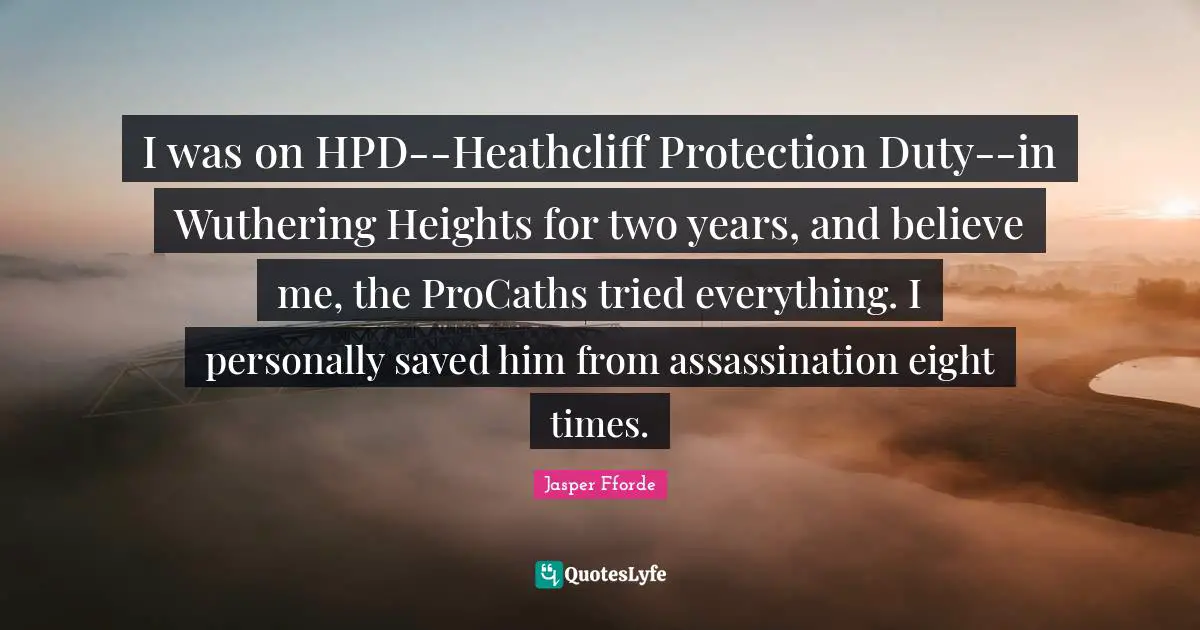 I was on HPD--Heathcliff Protection Duty--in Wuthering Heights for two years, and believe me, the ProCaths tried everything. I personally saved him from assassination eight times.