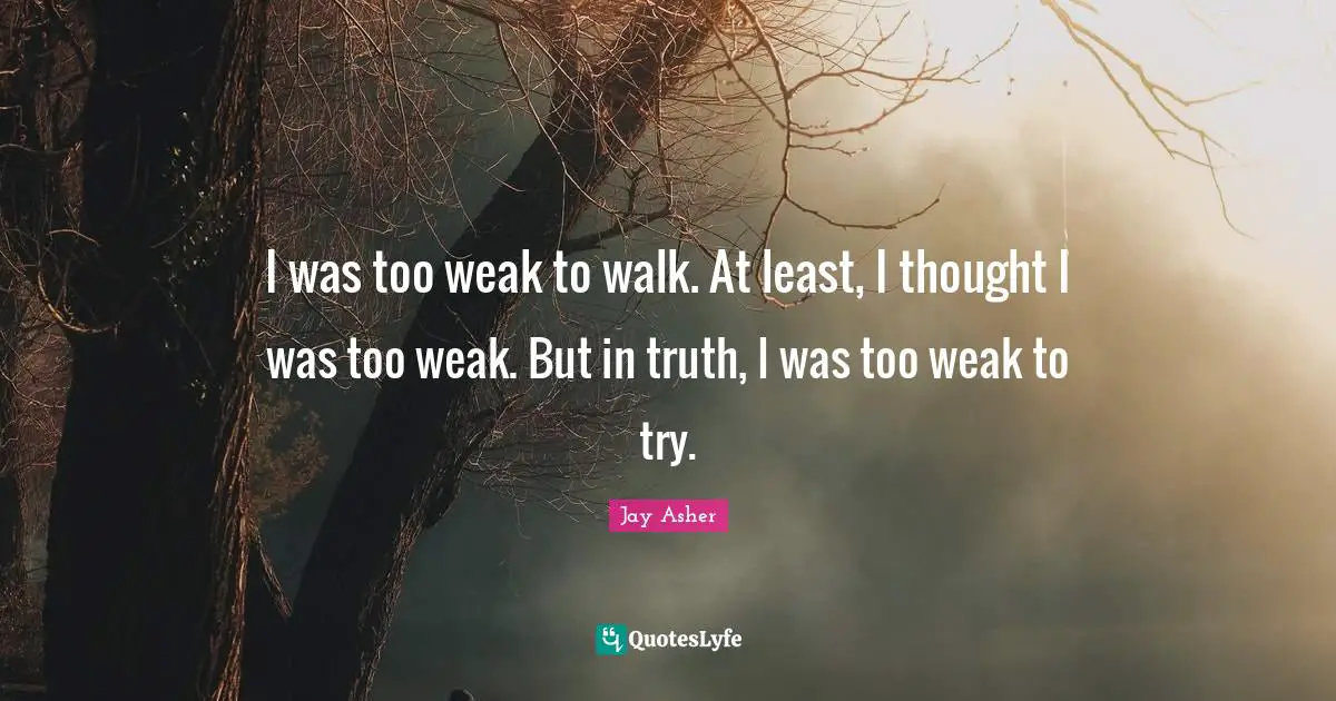 I was too weak to walk. At least, I thought I was too weak. But in truth, I was too weak to try.