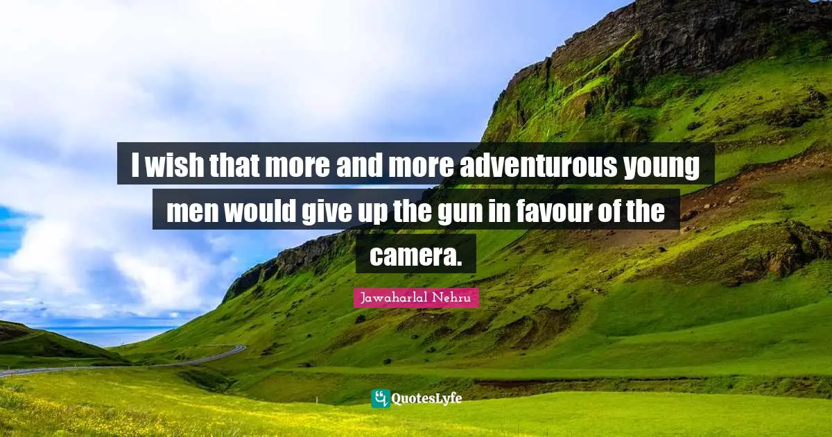I wish that more and more adventurous young men would give up the gun in favour of the camera.