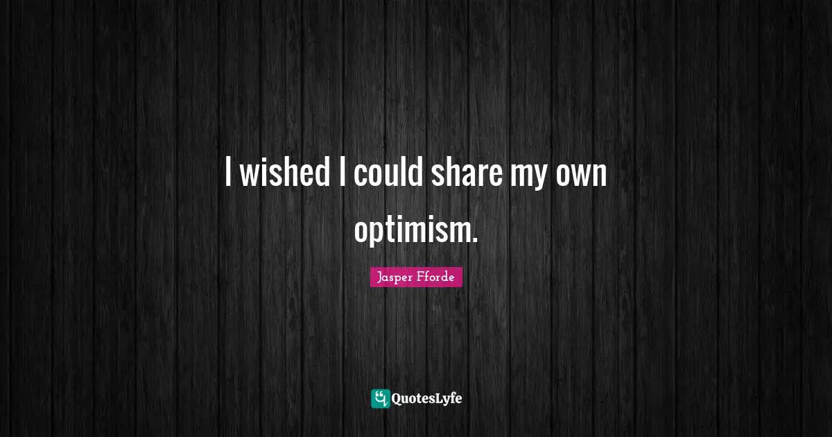 I wished I could share my own optimism.