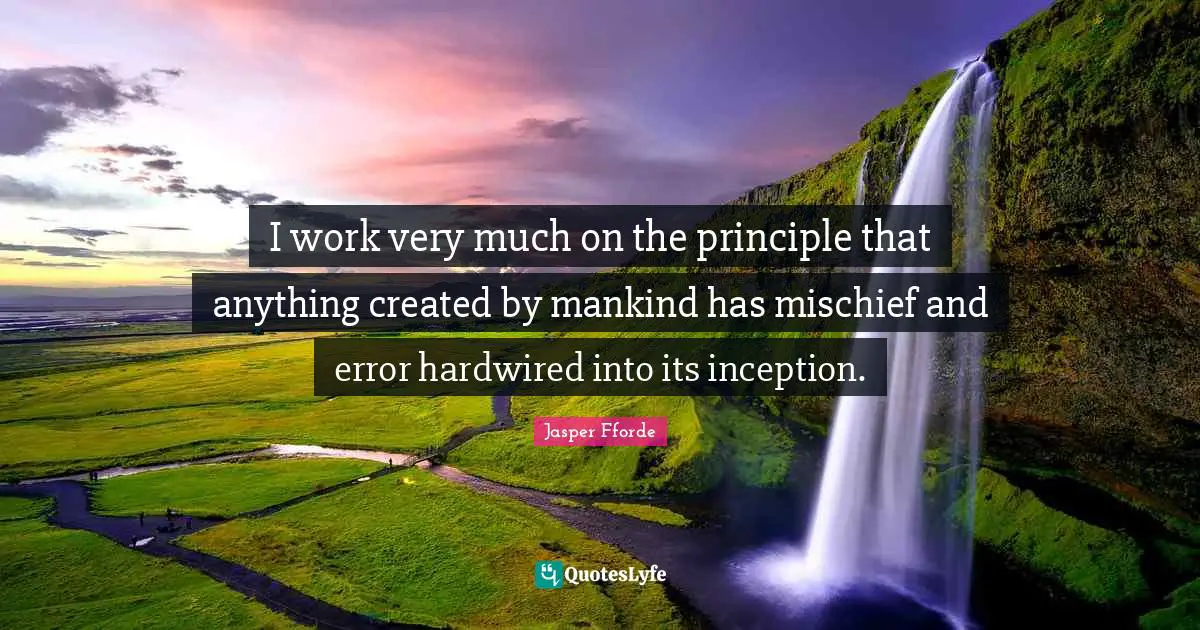 I work very much on the principle that anything created by mankind has mischief and error hardwired into its inception.