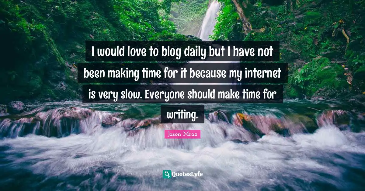 I would love to blog daily but I have not been making time for it because my internet is very slow. Everyone should make time for writing.