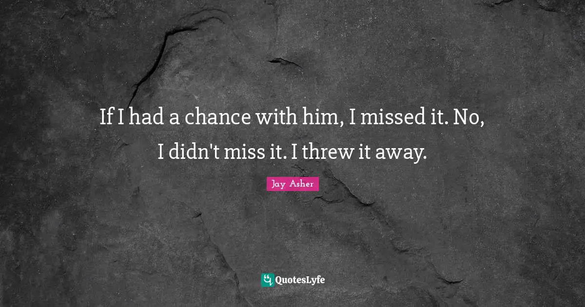 If I had a chance with him, I missed it. No, I didn't miss it. I threw it away.