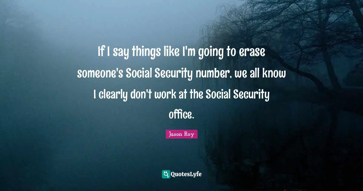 Jason Roy Quotes: "If I say things like I'm going to erase someone's Social Security number, we all know I clearly don't work at the Social Security office."