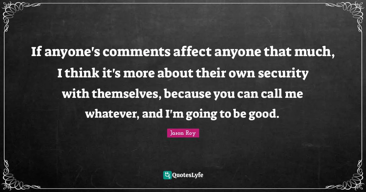 Jason Roy Quotes: "If anyone's comments affect anyone that much, I think it's more about their own security with themselves, because you can call me whatever, and I'm going to be good."