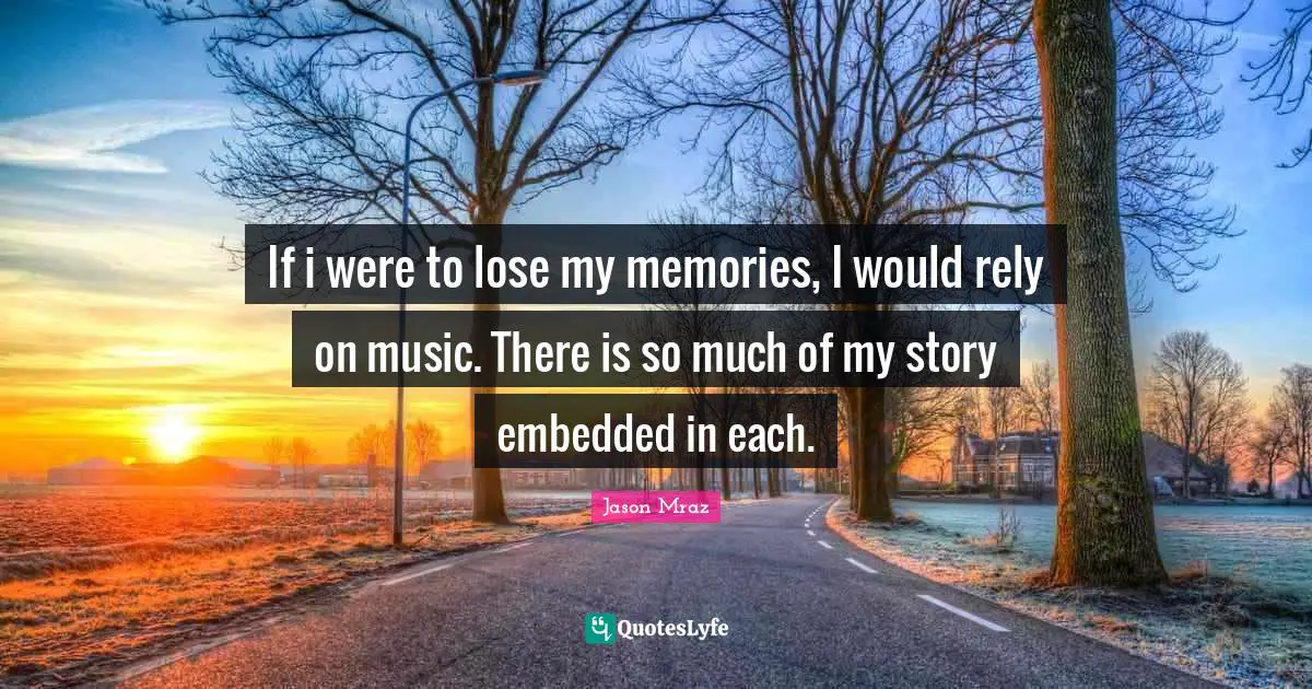 If i were to lose my memories, I would rely on music. There is so much of my story embedded in each.