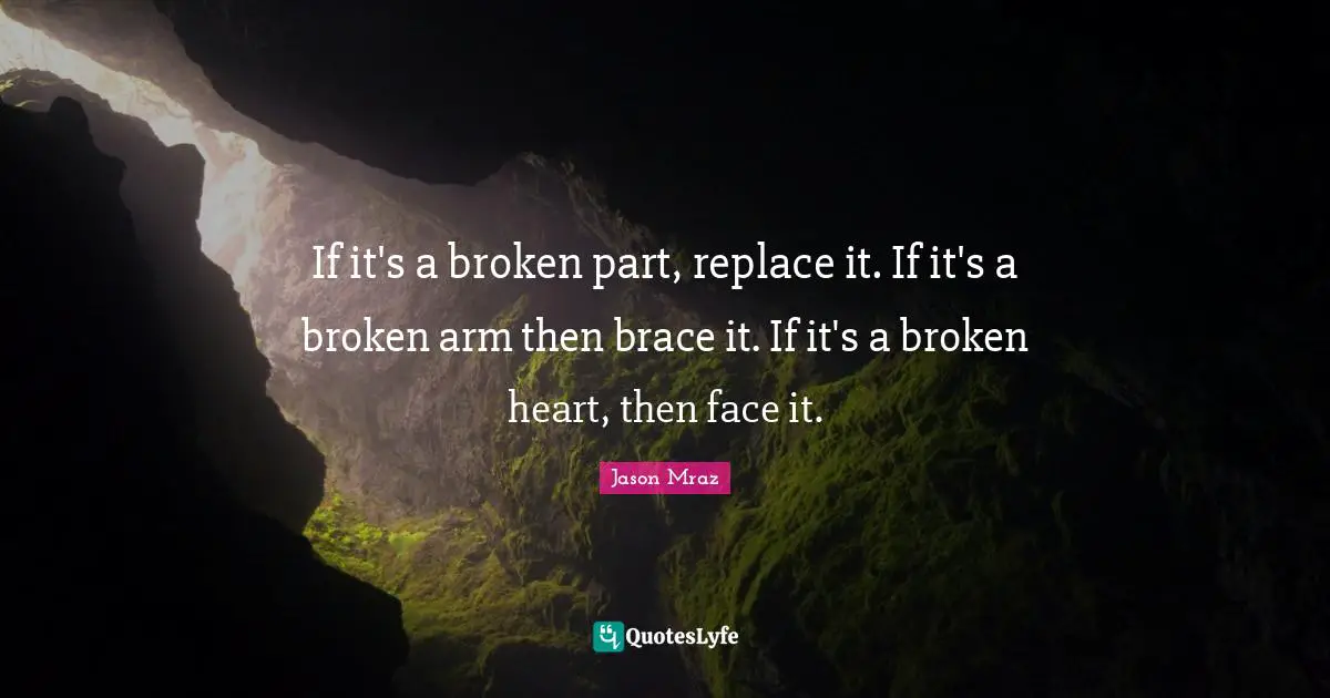 Jason Mraz Quotes: "If it's a broken part, replace it. If it's a broken arm then brace it. If it's a broken heart, then face it."