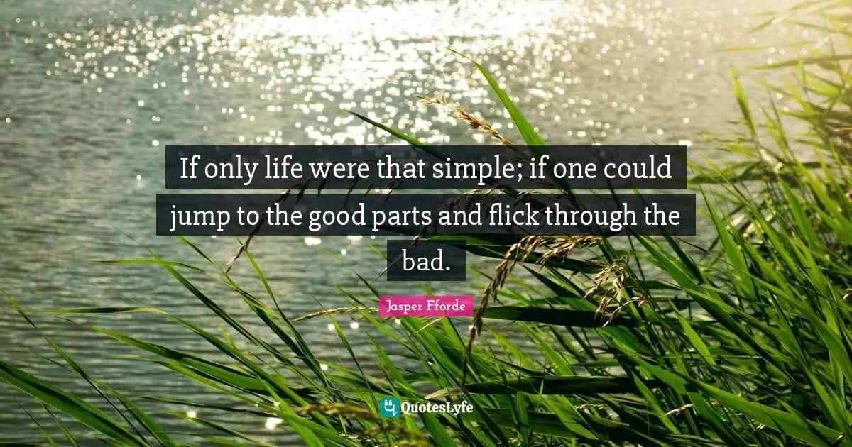 If only life were that simple; if one could jump to the good parts and flick through the bad.