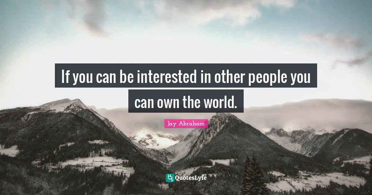 Jay Abraham Quotes: "If you can be interested in other people you can own the world."