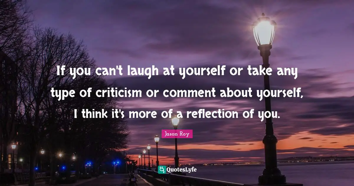 Jason Roy Quotes: "If you can't laugh at yourself or take any type of criticism or comment about yourself, I think it's more of a reflection of you."