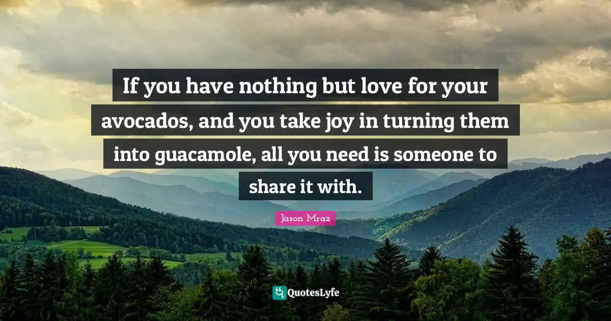If you have nothing but love for your avocados, and you take joy in turning them into guacamole, all you need is someone to share it with.