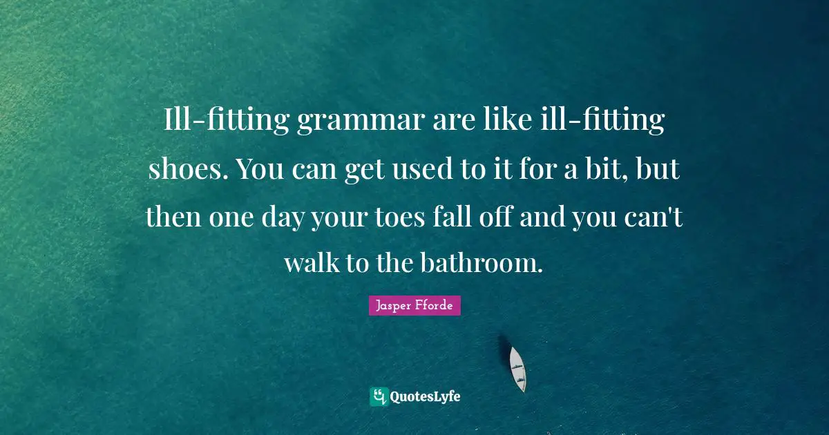 Ill-fitting grammar are like ill-fitting shoes. You can get used to it for a bit, but then one day your toes fall off and you can't walk to the bathroom.