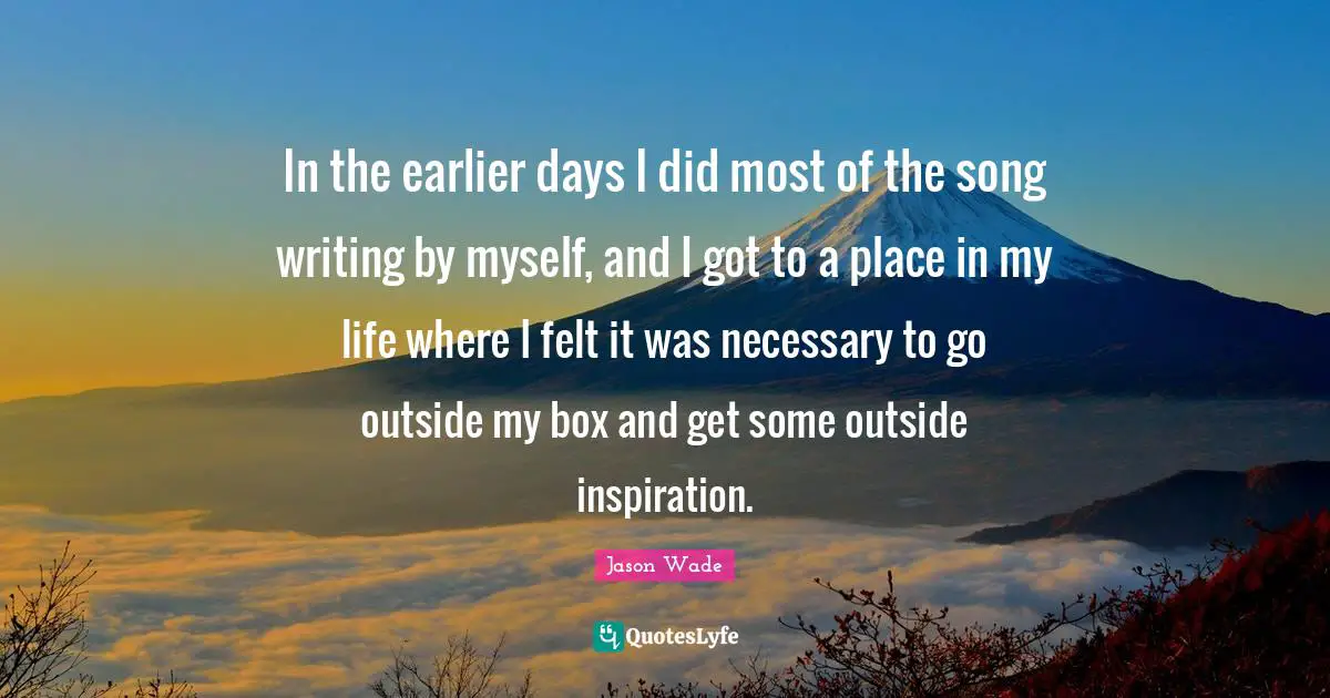 In the earlier days I did most of the song writing by myself, and I got to a place in my life where I felt it was necessary to go outside my box and get some outside inspiration.