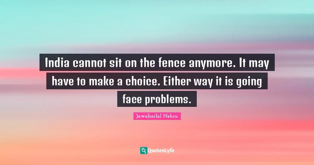 Fence Quotes: "India cannot sit on the fence anymore. It may have to make a choice. Either way it is going face problems."