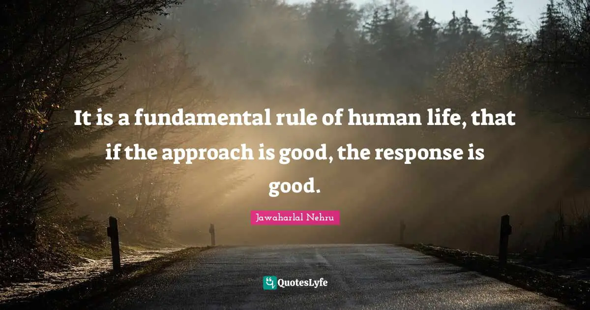 Jawaharlal Nehru Quotes: "It is a fundamental rule of human life, that if the approach is good, the response is good."