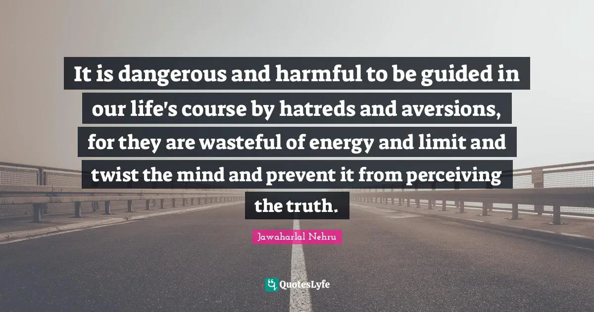 It is dangerous and harmful to be guided in our life's course by hatreds and aversions, for they are wasteful of energy and limit and twist the mind and prevent it from perceiving the truth.