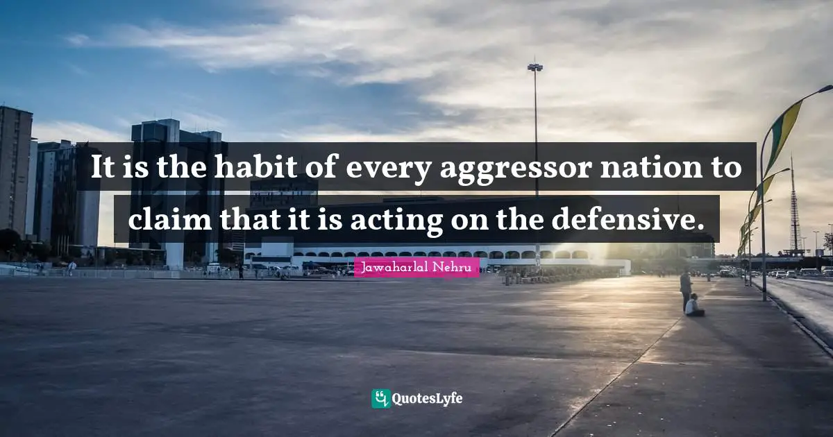 It is the habit of every aggressor nation to claim that it is acting on the defensive.