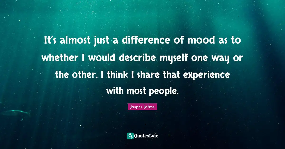 It’s almost just a difference of mood as to whether I would describe myself one way or the other. I think I share that experience with most people.