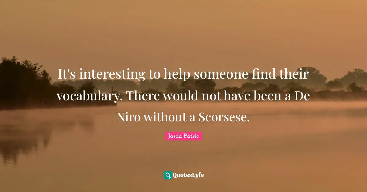 It's interesting to help someone find their vocabulary. There would not have been a De Niro without a Scorsese.