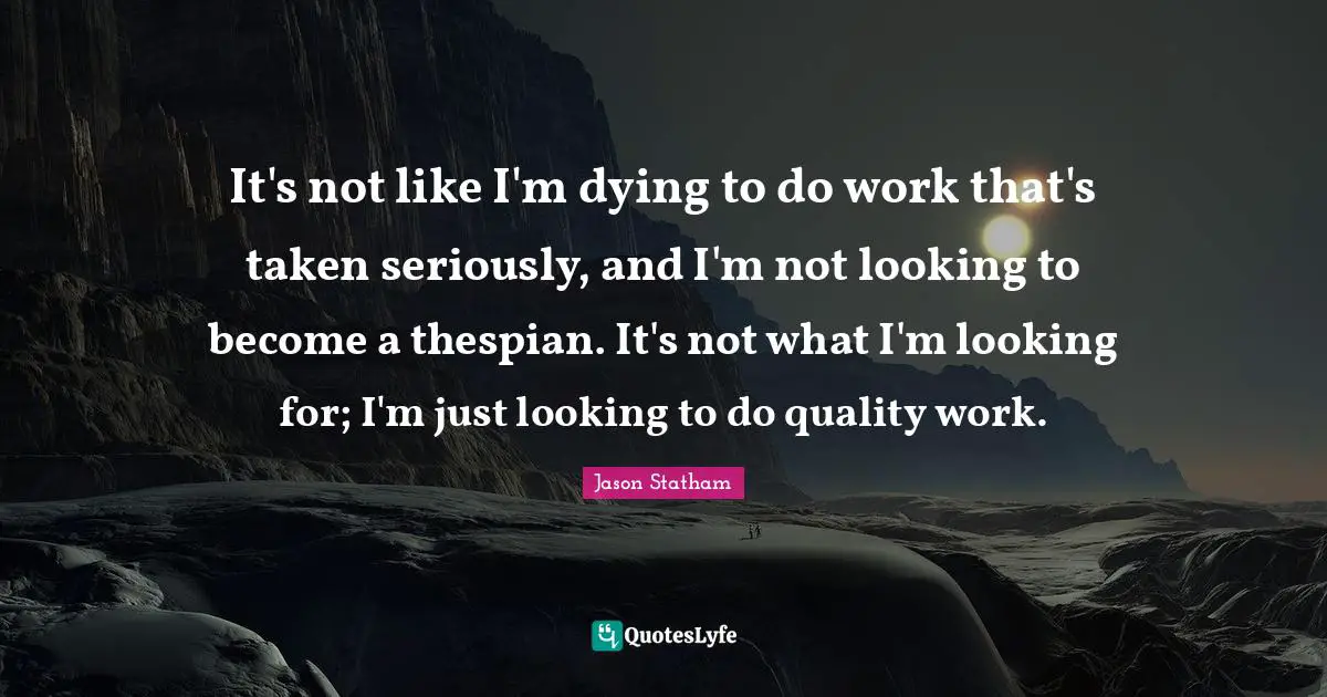 It's not like I'm dying to do work that's taken seriously, and I'm not looking to become a thespian. It's not what I'm looking for; I'm just looking to do quality work.