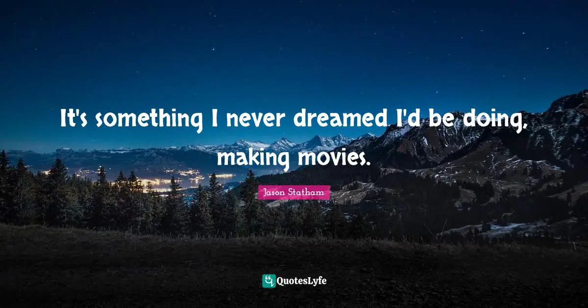 It's something I never dreamed I'd be doing, making movies.