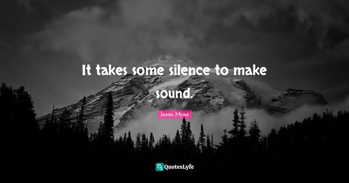 It takes some silence to make sound.