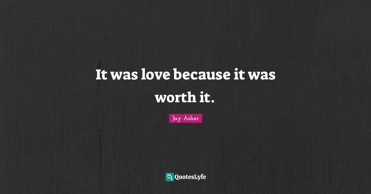 It was love because it was worth it.