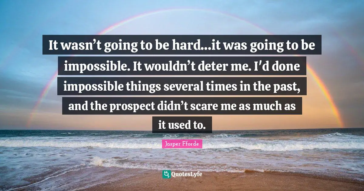 Impossible Things Quotes: "It wasn’t going to be hard…it was going to be impossible. It wouldn’t deter me. I'd done impossible things several times in the past, and the prospect didn’t scare me as much as it used to."