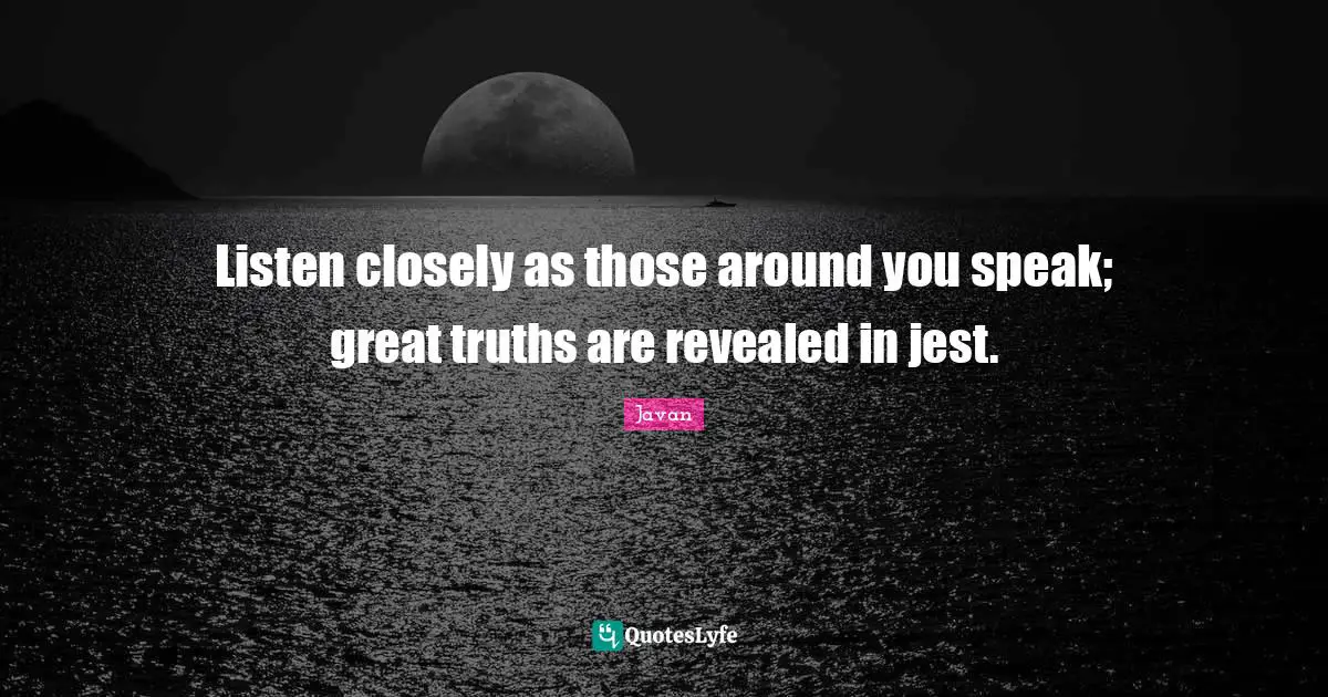 Listen closely as those around you speak; great truths are revealed in jest.