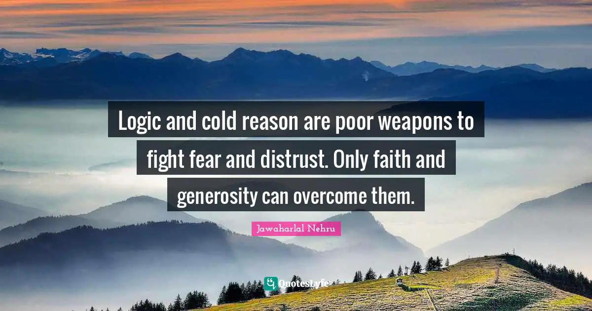 Logic and cold reason are poor weapons to fight fear and distrust. Only faith and generosity can overcome them.