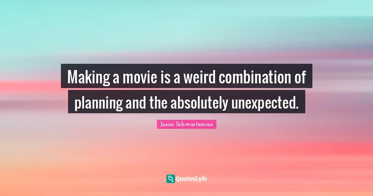 Making a movie is a weird combination of planning and the absolutely unexpected.