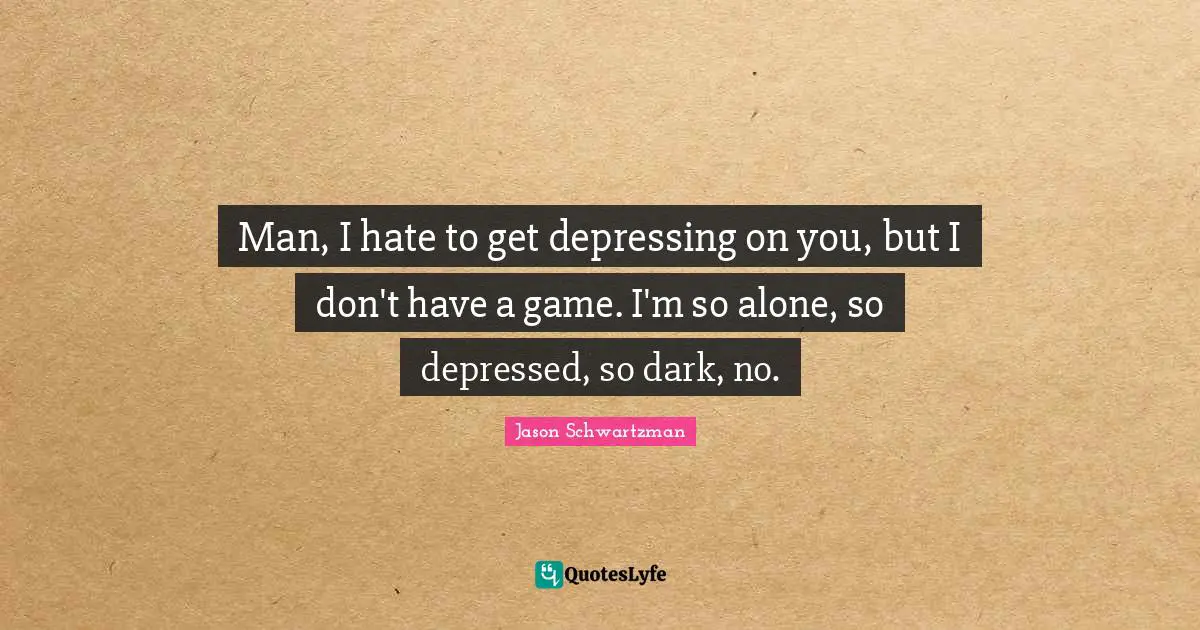 Man, I hate to get depressing on you, but I don't have a game. I'm so alone, so depressed, so dark, no.