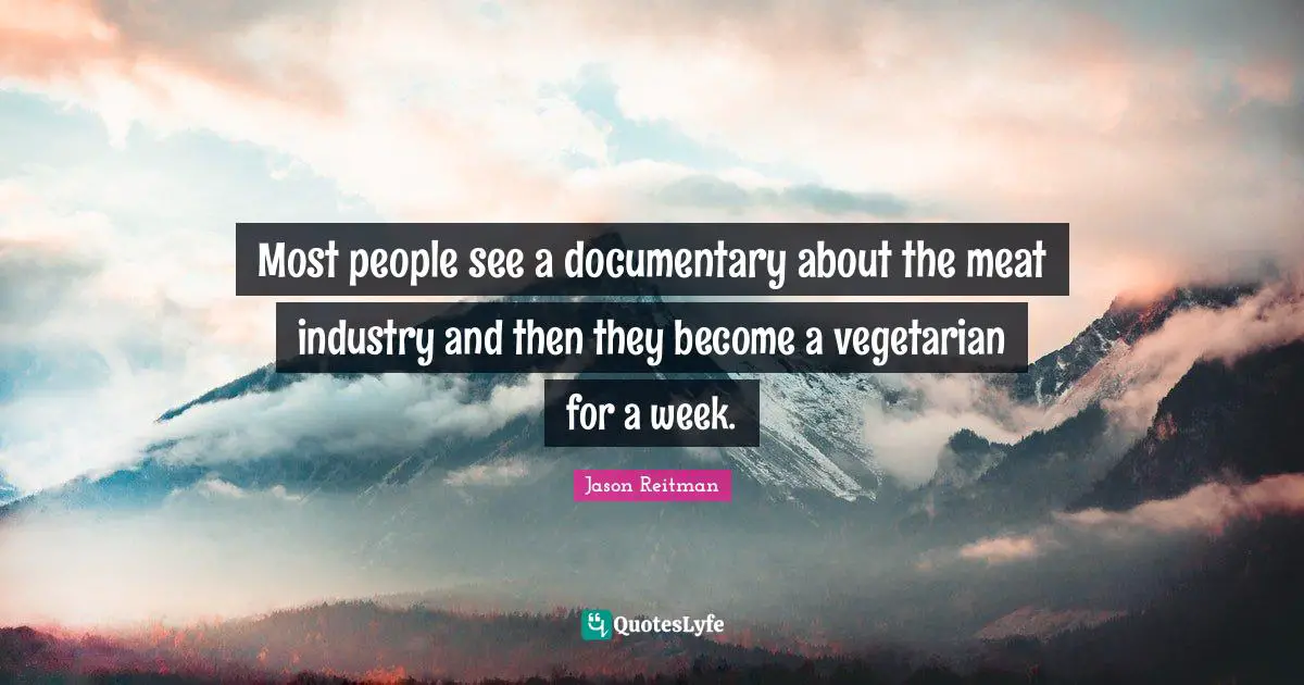 Most people see a documentary about the meat industry and then they become a vegetarian for a week.
