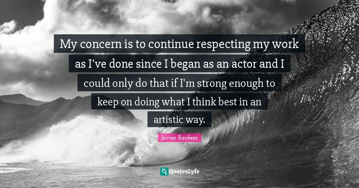 My concern is to continue respecting my work as I've done since I began as an actor and I could only do that if I'm strong enough to keep on doing what I think best in an artistic way.