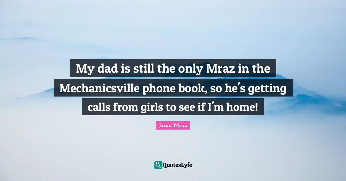 My dad is still the only Mraz in the Mechanicsville phone book, so he's getting calls from girls to see if I'm home!
