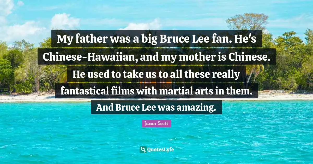 My father was a big Bruce Lee fan. He's Chinese-Hawaiian, and my mother is Chinese. He used to take us to all these really fantastical films with martial arts in them. And Bruce Lee was amazing.