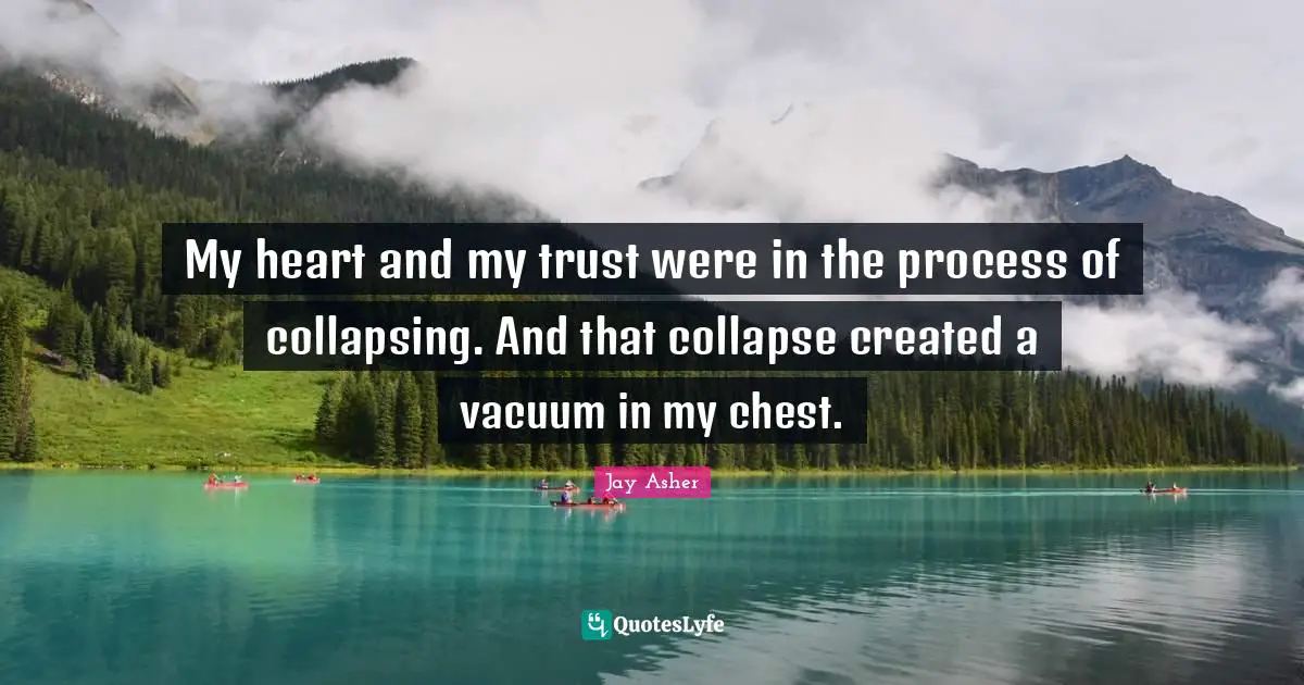 My heart and my trust were in the process of collapsing. And that collapse created a vacuum in my chest.