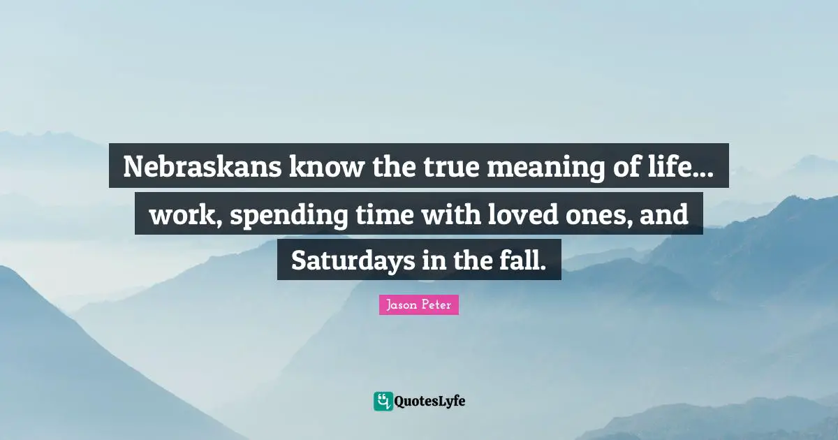 True Meaning Quotes: "Nebraskans know the true meaning of life... work, spending time with loved ones, and Saturdays in the fall."