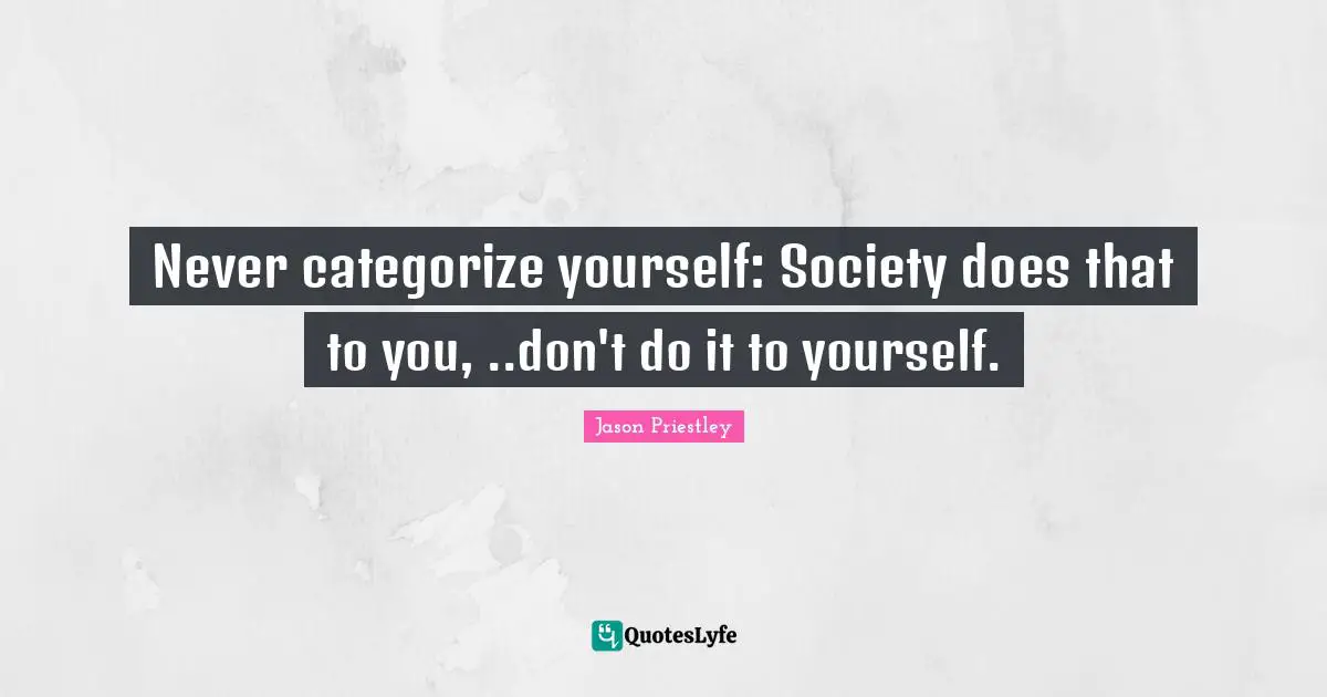 Never categorize yourself: Society does that to you, ..don't do it to yourself.