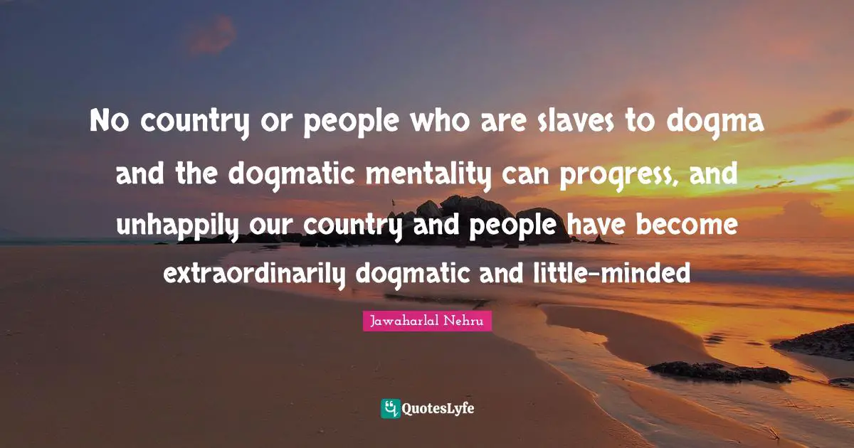 Dogma Quotes: "No country or people who are slaves to dogma and the dogmatic mentality can progress, and unhappily our country and people have become extraordinarily dogmatic and little-minded"