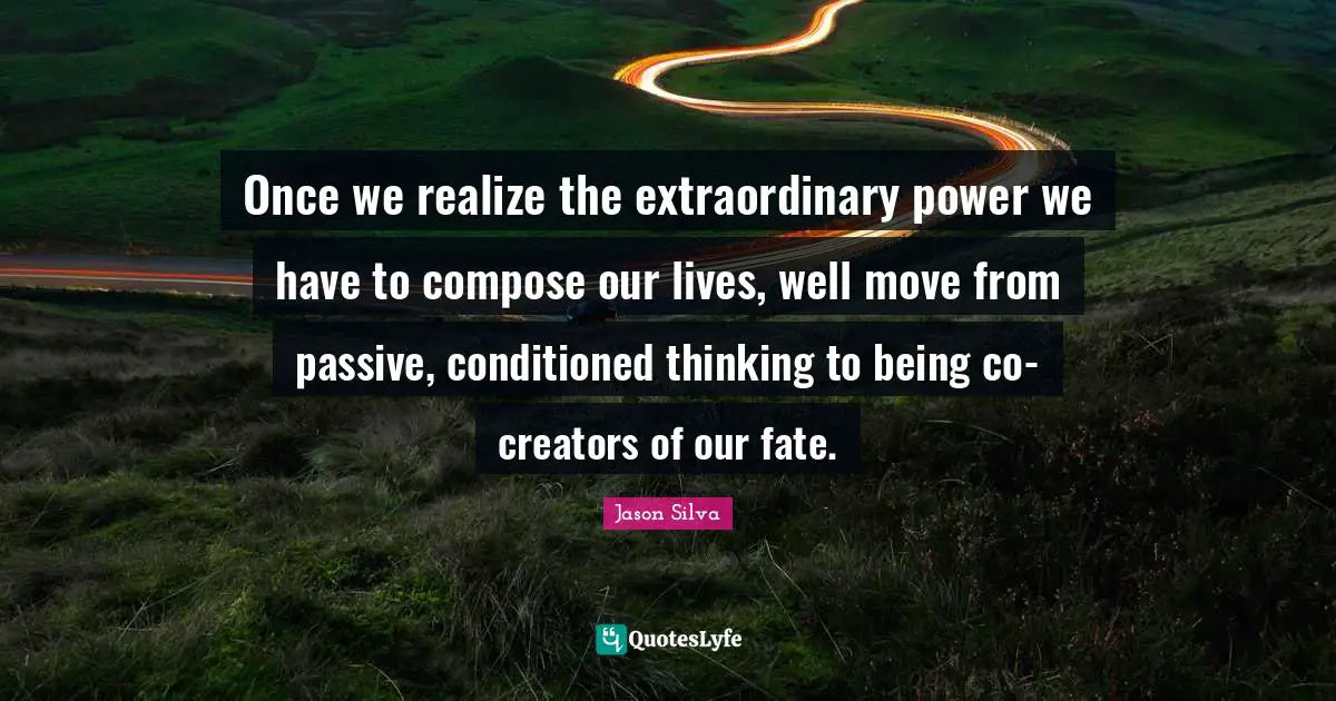Extraordinary Quotes: "Once we realize the extraordinary power we have to compose our lives, well move from passive, conditioned thinking to being co-creators of our fate."