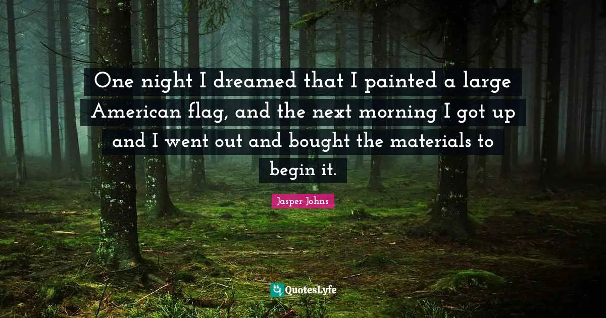 One night I dreamed that I painted a large American flag, and the next morning I got up and I went out and bought the materials to begin it.