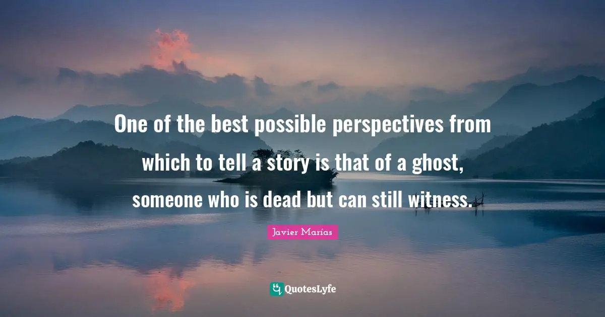 One of the best possible perspectives from which to tell a story is that of a ghost, someone who is dead but can still witness.