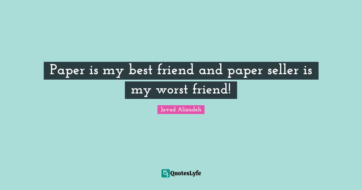 Javad Alizadeh Quotes: "Paper is my best friend and paper seller is my worst friend!"