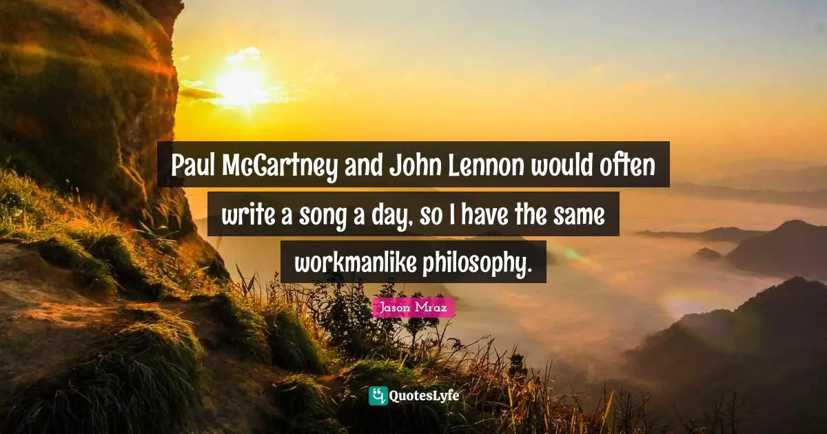 Paul McCartney and John Lennon would often write a song a day, so I have the same workmanlike philosophy.